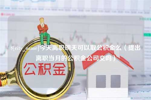 兰考今天离职明天可以取公积金么（提出离职当月的公积金公司交吗）