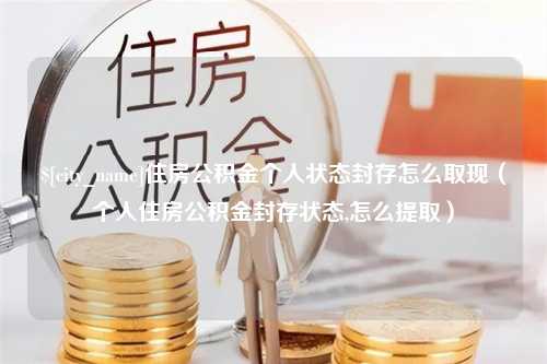 兰考住房公积金个人状态封存怎么取现（个人住房公积金封存状态,怎么提取）