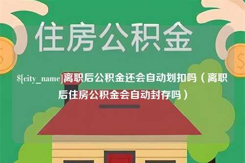 兰考离职后公积金还会自动划扣吗（离职后住房公积金会自动封存吗）