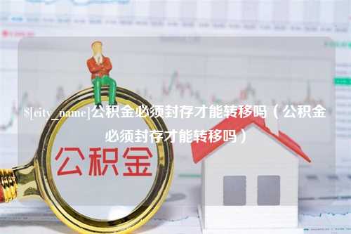 兰考公积金必须封存才能转移吗（公积金必须封存才能转移吗）