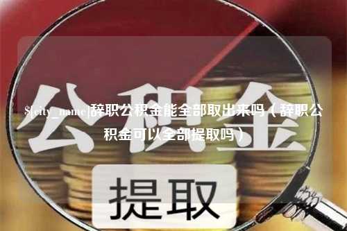 兰考辞职公积金能全部取出来吗（辞职公积金可以全部提取吗）