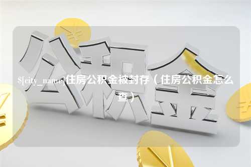 兰考住房公积金被封存（住房公积金怎么查）