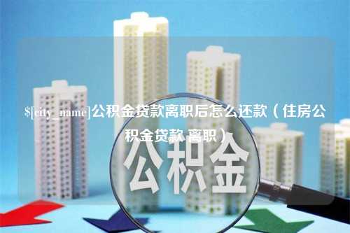 兰考公积金贷款离职后怎么还款（住房公积金贷款 离职）