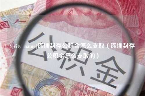 兰考深圳封存公积金怎么支取（深圳封存公积金怎么支取的）