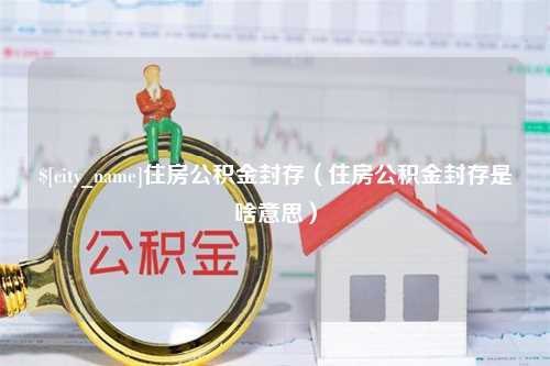 兰考住房公积金封存（住房公积金封存是啥意思）