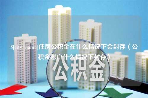 兰考住房公积金在什么情况下会封存（公积金账户什么情况下封存）