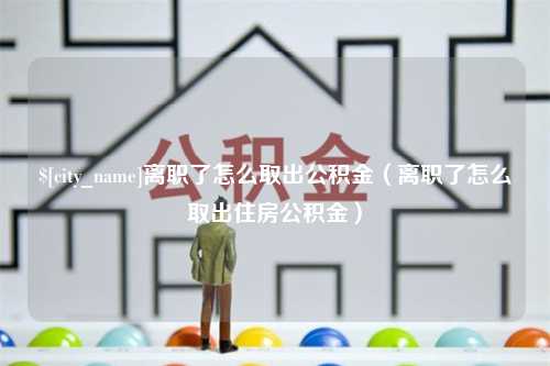 兰考离职了怎么取出公积金（离职了怎么取出住房公积金）