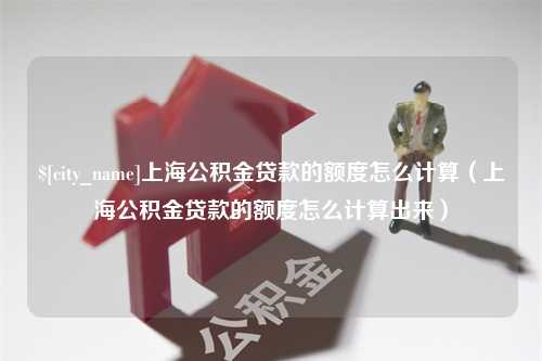 兰考上海公积金贷款的额度怎么计算（上海公积金贷款的额度怎么计算出来）